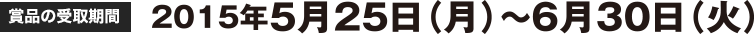 賞品の受渡期間:2015年5月25日(月)〜6月30日(火)