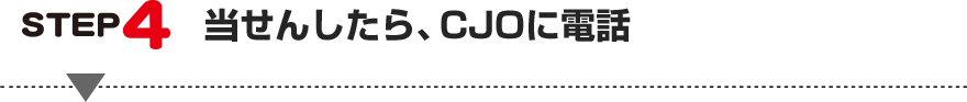 STEP4:当せんしたら、CJOに電話